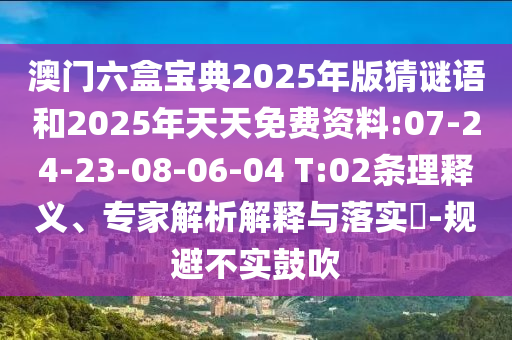 澳門(mén)六盒寶典2025年版猜謎語(yǔ)和2025年天天免費(fèi)資料:07-24-23-08-06-04 T:02條理釋義、專(zhuān)家解析解釋與落實(shí)?-規(guī)避不實(shí)鼓吹