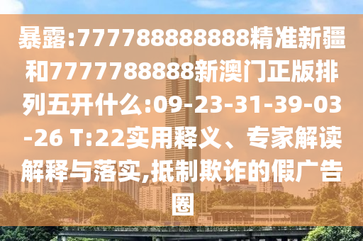 暴露:777788888888精準(zhǔn)新疆和7777788888新澳門正版排列五開什么:09-23-31-39-03-26 T:22實(shí)用釋義、專家解讀解釋與落實(shí),抵制欺詐的假?gòu)V告圈