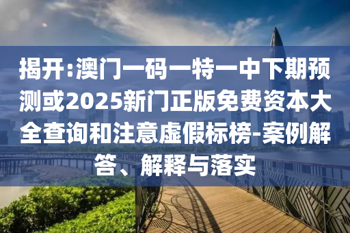 揭開:澳門一碼一特一中下期預測或2025新門正版免費資本大全查詢和注意虛假標榜-案例解答、解釋與落實