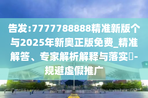 告發(fā):7777788888精準(zhǔn)新版?zhèn)€與2025年新奧正版免費(fèi)_精準(zhǔn)解答、專家解析解釋與落實(shí)?-規(guī)避虛假推廣