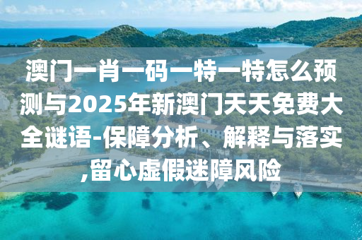 澳門一肖一碼一特一特怎么預(yù)測與2025年新澳門天天免費(fèi)大全謎語-保障分析、解釋與落實(shí),留心虛假迷障風(fēng)險(xiǎn)