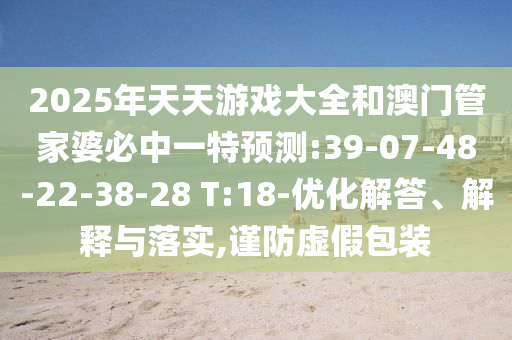 2025年天天游戲大全和澳門管家婆必中一特預(yù)測:39-07-48-22-38-28 T:18-優(yōu)化解答、解釋與落實,謹防虛假包裝