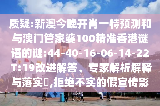 質(zhì)疑:新澳今晚開(kāi)肖一特預(yù)測(cè)和與澳門(mén)管家婆100精準(zhǔn)香港謎語(yǔ)的謎:44-40-16-06-14-22 T:19改進(jìn)解答、專家解析解釋與落實(shí)?,拒絕不實(shí)的假宣傳影