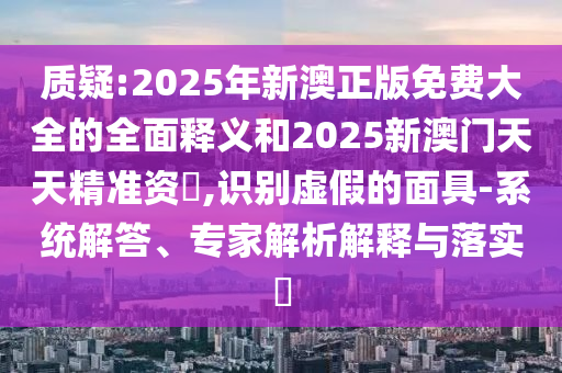 質(zhì)疑:2025年新澳正版免費(fèi)大全的全面釋義和2025新澳門(mén)天天精準(zhǔn)資枓,識(shí)別虛假的面具-系統(tǒng)解答、專家解析解釋與落實(shí)?