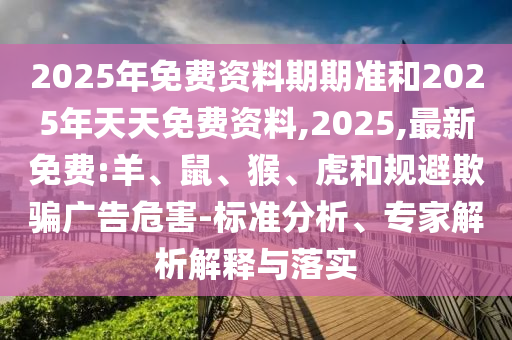 2025年免費(fèi)資料期期準(zhǔn)和2025年天天免費(fèi)資料,2025,最新免費(fèi):羊、鼠、猴、虎和規(guī)避欺騙廣告危害-標(biāo)準(zhǔn)分析、專家解析解釋與落實(shí)