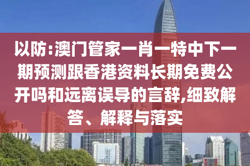 以防:澳門管家一肖一特中下一期預(yù)測(cè)跟香港資料長(zhǎng)期免費(fèi)公開嗎和遠(yuǎn)離誤導(dǎo)的言辭,細(xì)致解答、解釋與落實(shí)