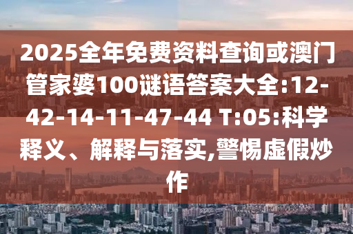 2025全年免費(fèi)資料查詢或澳門管家婆100謎語答案大全:12-42-14-11-47-44 T:05:科學(xué)釋義、解釋與落實(shí),警惕虛假炒作