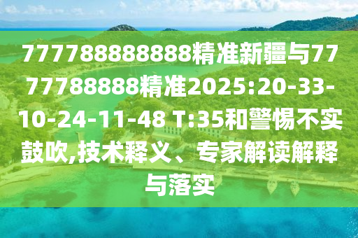 777788888888精準(zhǔn)新疆與7777788888精準(zhǔn)2025:20-33-10-24-11-48 T:35和警惕不實鼓吹,技術(shù)釋義、專家解讀解釋與落實