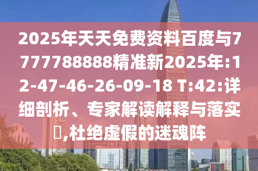 2025年天天免費資料百度與7777788888精準新2025年:12-47-46-26-09-18 T:42:詳細剖析、專家解讀解釋與落實?,杜絕虛假的迷魂陣
