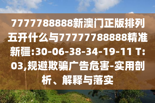 7777788888新澳門正版排列五開什么與77777788888精準(zhǔn)新疆:30-06-38-34-19-11 T:03,規(guī)避欺騙廣告危害-實用剖析、解釋與落實