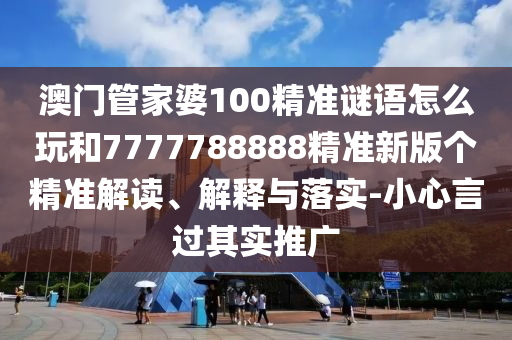 澳門管家婆100精準(zhǔn)謎語怎么玩和7777788888精準(zhǔn)新版?zhèn)€精準(zhǔn)解讀、解釋與落實-小心言過其實推廣
