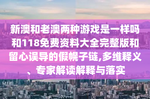新澳和老澳兩種游戲是一樣嗎和118免費資料大全完整版和留心誤導的假幌子鏈,多維釋義、專家解讀解釋與落實