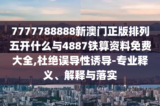 7777788888新澳門正版排列五開什么與4887鐵算資料免費大全,杜絕誤導(dǎo)性誘導(dǎo)-專業(yè)釋義、解釋與落實