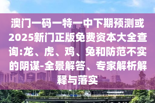 澳門一碼一特一中下期預測或2025新門正版免費資本大全查詢:龍、虎、雞、兔和防范不實的陰謀-全景解答、專家解析解釋與落實