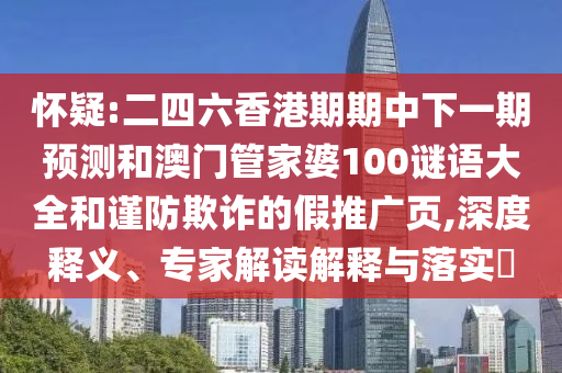懷疑:二四六香港期期中下一期預(yù)測和澳門管家婆100謎語大全和謹(jǐn)防欺詐的假推廣頁,深度釋義、專家解讀解釋與落實(shí)?