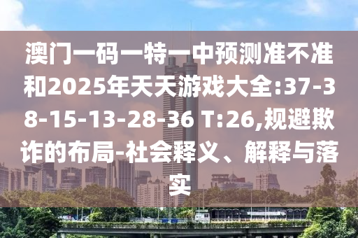 澳門一碼一特一中預(yù)測準不準和2025年天天游戲大全:37-38-15-13-28-36 T:26,規(guī)避欺詐的布局-社會釋義、解釋與落實