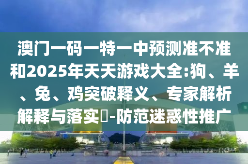 澳門一碼一特一中預(yù)測(cè)準(zhǔn)不準(zhǔn)和2025年天天游戲大全:狗、羊、兔、雞突破釋義、專家解析解釋與落實(shí)?-防范迷惑性推廣