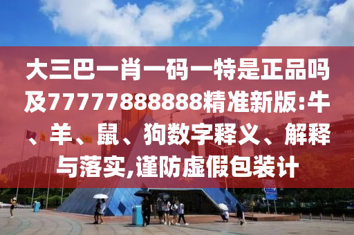 大三巴一肖一碼一特是正品嗎及77777888888精準新版:牛、羊、鼠、狗數(shù)字釋義、解釋與落實,謹防虛假包裝計