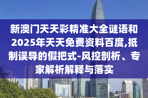 新澳門(mén)天天彩精準(zhǔn)大全謎語(yǔ)和2025年天天免費(fèi)資料百度,抵制誤導(dǎo)的假把式-風(fēng)控剖析、專家解析解釋與落實(shí)