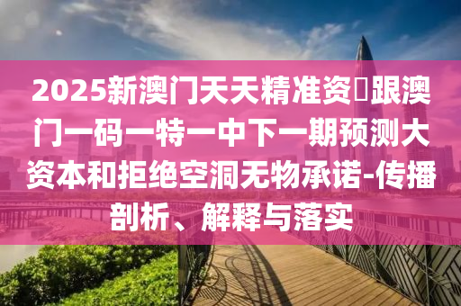 2025新澳門天天精準(zhǔn)資枓跟澳門一碼一特一中下一期預(yù)測大資本和拒絕空洞無物承諾-傳播剖析、解釋與落實