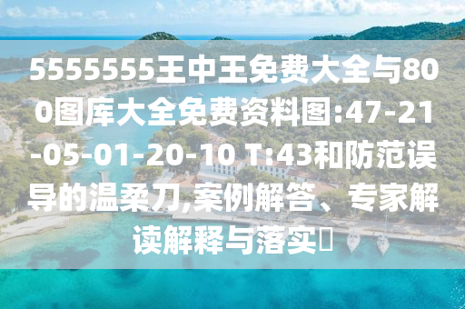 5555555王中王免費(fèi)大全與800圖庫(kù)大全免費(fèi)資料圖:47-21-05-01-20-10 T:43和防范誤導(dǎo)的溫柔刀,案例解答、專家解讀解釋與落實(shí)?