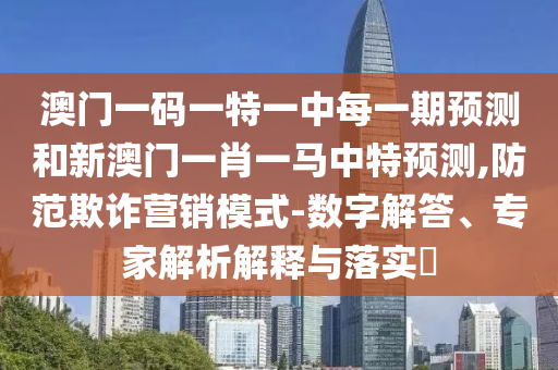 澳門(mén)一碼一特一中每一期預(yù)測(cè)和新澳門(mén)一肖一馬中特預(yù)測(cè),防范欺詐營(yíng)銷(xiāo)模式-數(shù)字解答、專家解析解釋與落實(shí)?