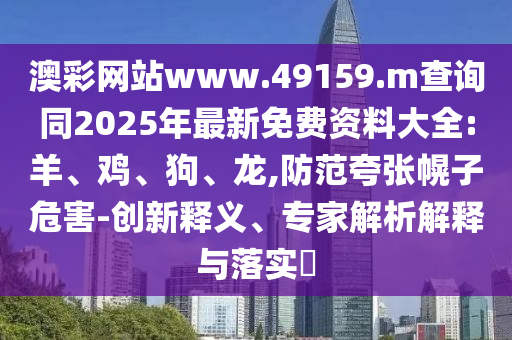 澳彩網(wǎng)站www.49159.m查詢同2025年最新免費(fèi)資料大全:羊、雞、狗、龍,防范夸張幌子危害-創(chuàng)新釋義、專家解析解釋與落實(shí)?