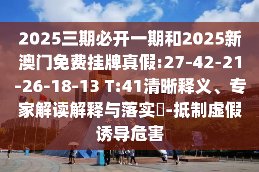 2025三期必開(kāi)一期和2025新澳門(mén)免費(fèi)掛牌真假:27-42-21-26-18-13 T:41清晰釋義、專(zhuān)家解讀解釋與落實(shí)?-抵制虛假誘導(dǎo)危害