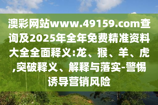 澳彩網(wǎng)站www.49159.соm查詢及2025年全年免費(fèi)精準(zhǔn)資料大全全面釋義:龍、猴、羊、虎,突破釋義、解釋與落實(shí)-警惕誘導(dǎo)營銷風(fēng)險(xiǎn)
