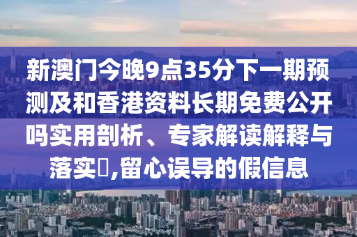 新澳門今晚9點35分下一期預測及和香港資料長期免費公開嗎實用剖析、專家解讀解釋與落實?,留心誤導的假信息