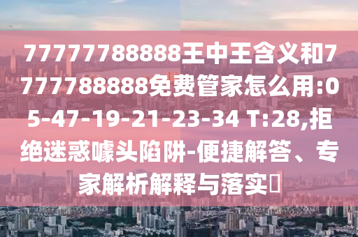 77777788888王中王含義和7777788888免費(fèi)管家怎么用:05-47-19-21-23-34 T:28,拒絕迷惑噱頭陷阱-便捷解答、專(zhuān)家解析解釋與落實(shí)?