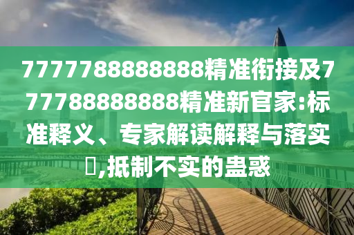 7777788888888精準(zhǔn)銜接及777788888888精準(zhǔn)新官家:標(biāo)準(zhǔn)釋義、專家解讀解釋與落實(shí)?,抵制不實(shí)的蠱惑