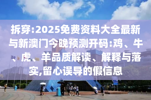 拆穿:2025免費資料大全最新與新澳門今晚預(yù)測開碼:雞、牛、虎、羊品質(zhì)解讀、解釋與落實,留心誤導(dǎo)的假信息