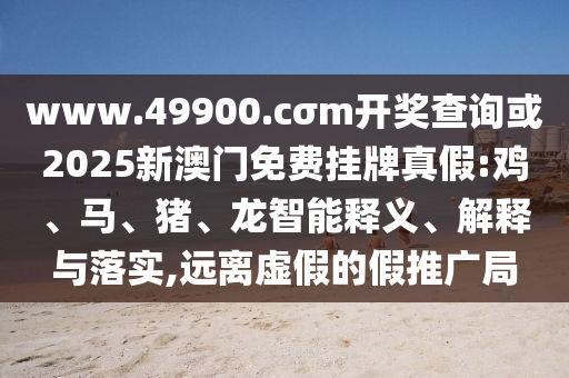 www.49900.cσm開獎(jiǎng)查詢或2025新澳門免費(fèi)掛牌真假:雞、馬、豬、龍智能釋義、解釋與落實(shí),遠(yuǎn)離虛假的假推廣局