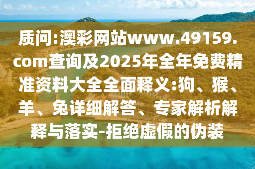 質(zhì)問(wèn):澳彩網(wǎng)站www.49159.соm查詢及2025年全年免費(fèi)精準(zhǔn)資料大全全面釋義:狗、猴、羊、兔詳細(xì)解答、專家解析解釋與落實(shí)-拒絕虛假的偽裝