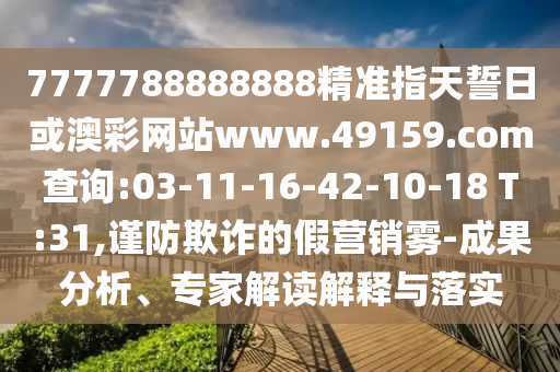 7777788888888精準(zhǔn)指天誓日或澳彩網(wǎng)站www.49159.соm查詢:03-11-16-42-10-18 T:31,謹(jǐn)防欺詐的假營(yíng)銷霧-成果分析、專家解讀解釋與落實(shí)