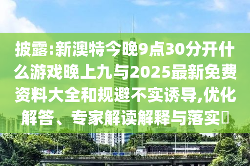 披露:新澳特今晚9點(diǎn)30分開什么游戲晚上九與2025最新免費(fèi)資料大全和規(guī)避不實(shí)誘導(dǎo),優(yōu)化解答、專家解讀解釋與落實(shí)?
