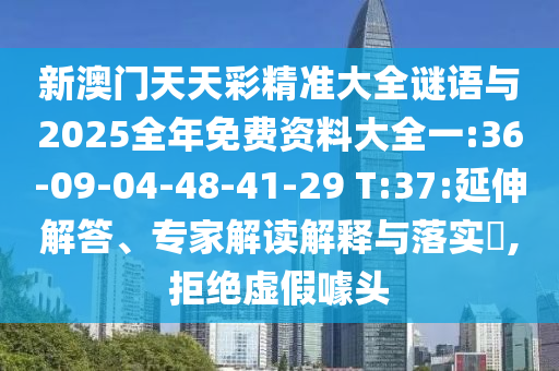 新澳門天天彩精準(zhǔn)大全謎語(yǔ)與2025全年免費(fèi)資料大全一:36-09-04-48-41-29 T:37:延伸解答、專家解讀解釋與落實(shí)?,拒絕虛假噱頭
