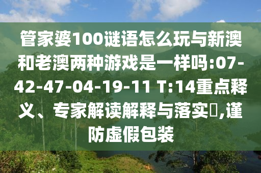 管家婆100謎語怎么玩與新澳和老澳兩種游戲是一樣嗎:07-42-47-04-19-11 T:14重點釋義、專家解讀解釋與落實?,謹防虛假包裝