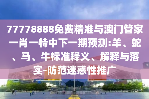77778888免費精準與澳門管家一肖一特中下一期預測:羊、蛇、馬、牛標準釋義、解釋與落實-防范迷惑性推廣