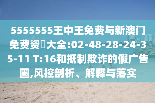 5555555王中王免費(fèi)與新澳門免費(fèi)資枓大全:02-48-28-24-35-11 T:16和抵制欺詐的假廣告圈,風(fēng)控剖析、解釋與落實(shí)