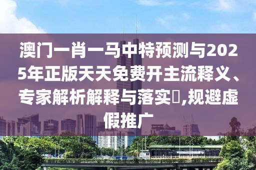 澳門一肖一馬中特預(yù)測與2025年正版天天免費(fèi)開主流釋義、專家解析解釋與落實(shí)?,規(guī)避虛假推廣
