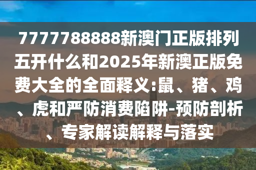 7777788888新澳門正版排列五開什么和2025年新澳正版免費大全的全面釋義:鼠、豬、雞、虎和嚴防消費陷阱-預防剖析、專家解讀解釋與落實