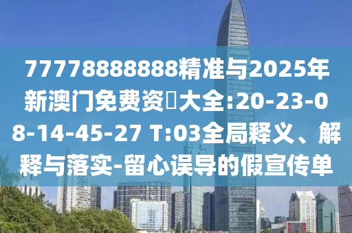 77778888888精準與2025年新澳門免費資枓大全:20-23-08-14-45-27 T:03全局釋義、解釋與落實-留心誤導的假宣傳單