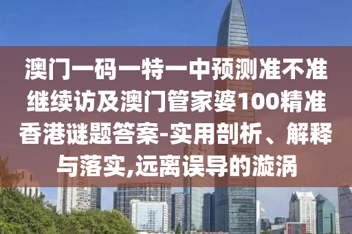 澳門一碼一特一中預(yù)測準(zhǔn)不準(zhǔn)繼續(xù)訪及澳門管家婆100精準(zhǔn)香港謎題答案-實(shí)用剖析、解釋與落實(shí),遠(yuǎn)離誤導(dǎo)的漩渦