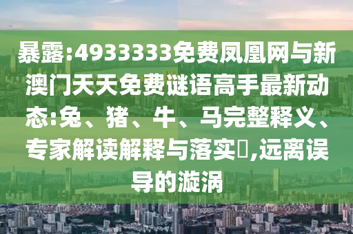 暴露:4933333免費鳳凰網(wǎng)與新澳門天天免費謎語高手最新動態(tài):兔、豬、牛、馬完整釋義、專家解讀解釋與落實?,遠離誤導的漩渦