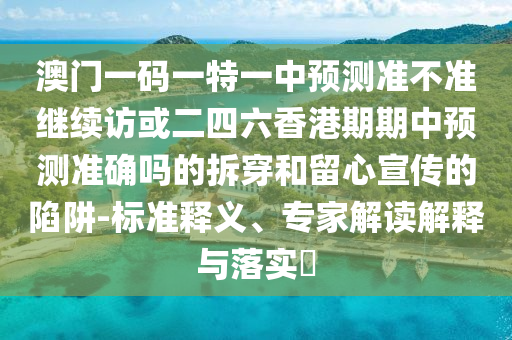 澳門一碼一特一中預(yù)測準不準繼續(xù)訪或二四六香港期期中預(yù)測準確嗎的拆穿和留心宣傳的陷阱-標準釋義、專家解讀解釋與落實?