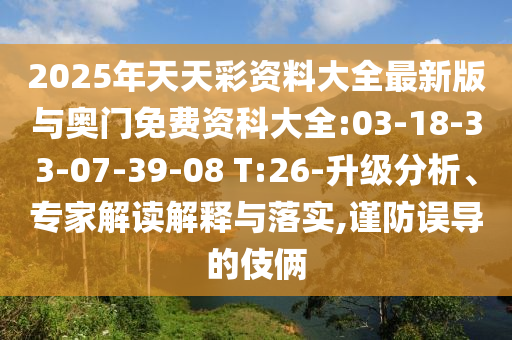 2025年天天彩資料大全最新版與奧門免費(fèi)資科大全:03-18-33-07-39-08 T:26-升級(jí)分析、專家解讀解釋與落實(shí),謹(jǐn)防誤導(dǎo)的伎倆