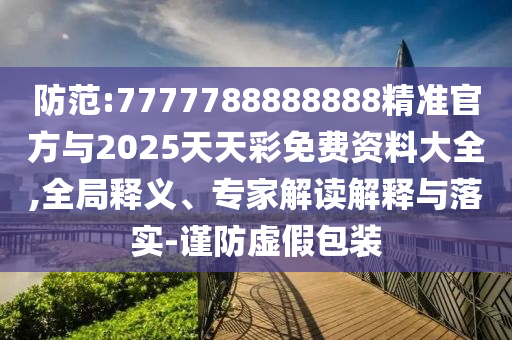 防范:7777788888888精準官方與2025天天彩免費資料大全,全局釋義、專家解讀解釋與落實-謹防虛假包裝
