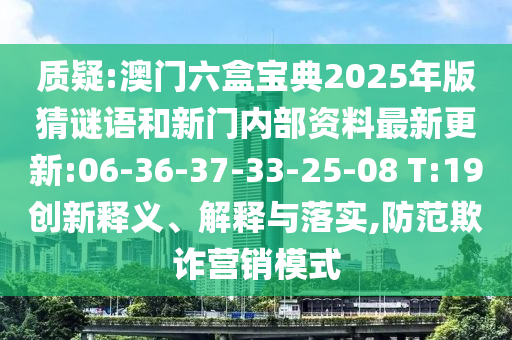 質(zhì)疑:澳門六盒寶典2025年版猜謎語和新門內(nèi)部資料最新更新:06-36-37-33-25-08 T:19創(chuàng)新釋義、解釋與落實(shí),防范欺詐營銷模式
